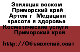  Эпиляция воском - Приморский край, Артем г. Медицина, красота и здоровье » Косметические услуги   . Приморский край